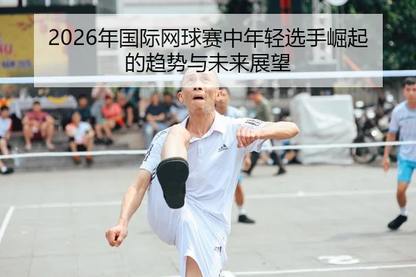 2026年国际网球赛中年轻选手崛起的趋势与未来展望