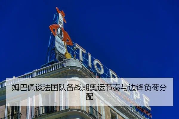 姆巴佩谈法国队备战期奥运节奏与边锋负荷分配