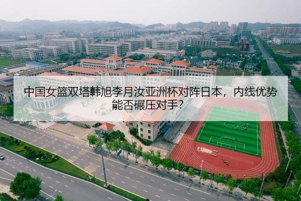 中国女篮双塔韩旭李月汝亚洲杯对阵日本，内线优势能否碾压对手？
