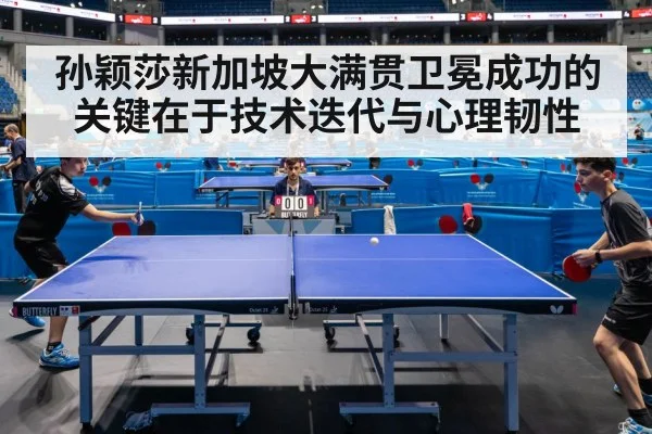 孙颖莎新加坡大满贯卫冕成功的关键在于技术迭代与心理韧性