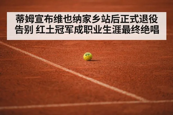 蒂姆宣布维也纳家乡站后正式退役告别 红土冠军成职业生涯最终绝唱