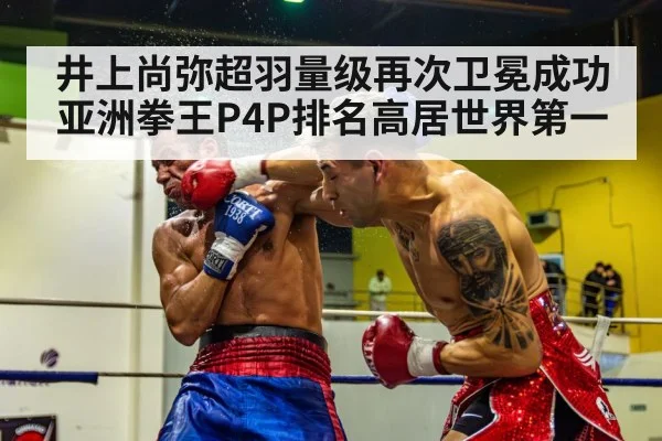 井上尚弥超羽量级再次卫冕成功 亚洲拳王P4P排名高居世界第一