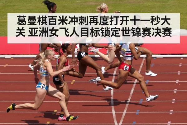 葛曼棋百米冲刺再度打开十一秒大关 亚洲女飞人目标锁定世锦赛决赛