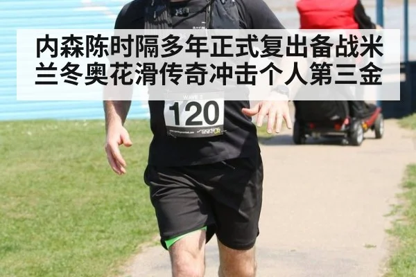 内森陈时隔多年正式复出备战米兰冬奥花滑传奇冲击个人第三金